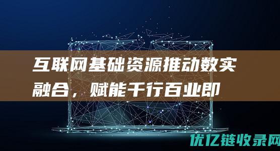 互联网基础资源推动数实融合，赋能千行百业即