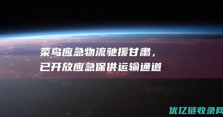 菜鸟应急物流驰援甘肃，已开放应急保供运输通道