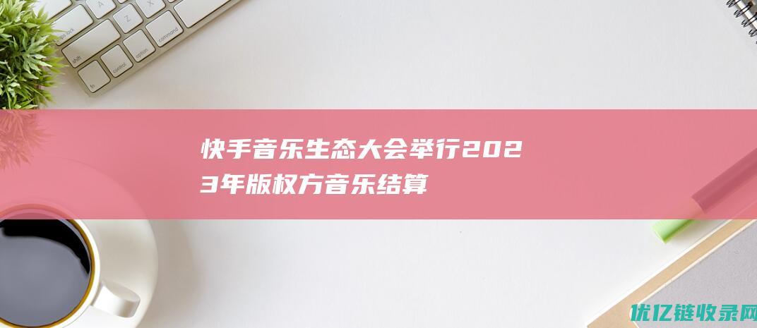 快手音乐生态大会举行2023年版权方音乐结算总金额同比上涨15.5%