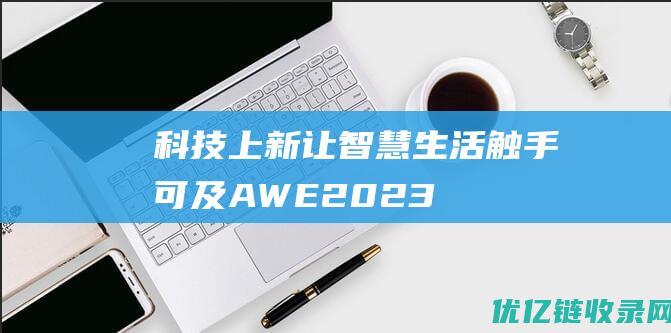 科技上新让智慧生活触手可及——AWE2023传递家电消费新趋势