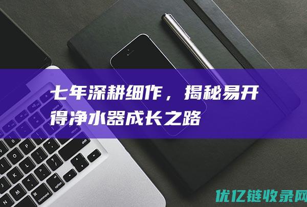 七年深耕细作，揭秘易开得净水器成长之路