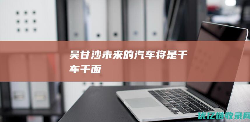 吴甘沙未来的汽车将是千车千面