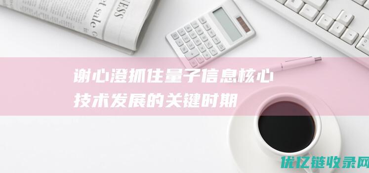 谢心澄：抓住量子信息核心技术发展的关键时期