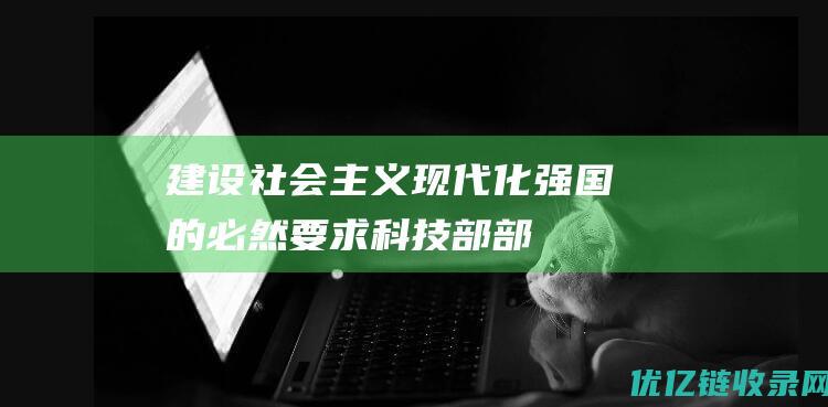 建设社会主义现代化强国的必然要求——科技部部长王志刚谈科技自立自强