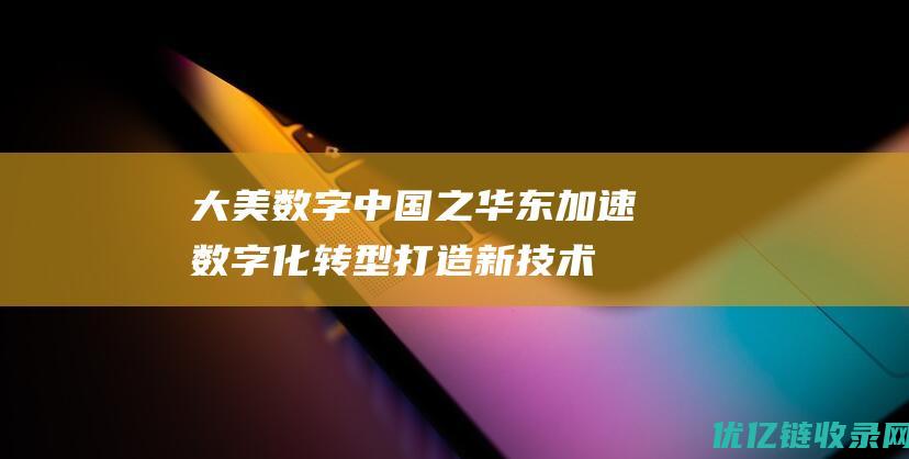 大美数字中国之华东：加速数字化转型打造新技术应用行业标杆