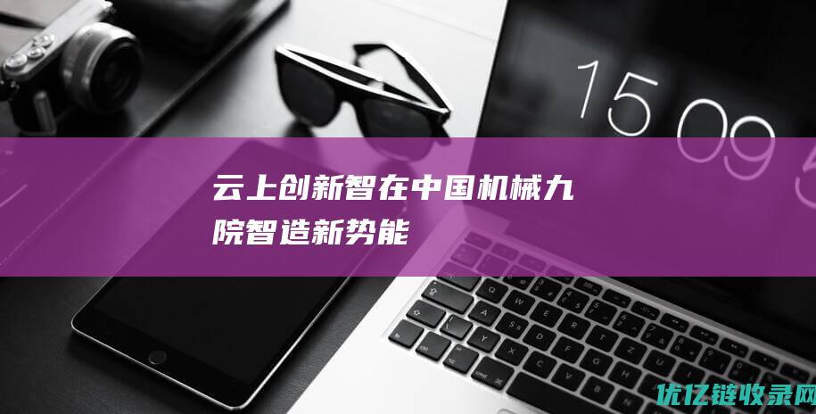 云上创新智在中国机械九院智造新势能