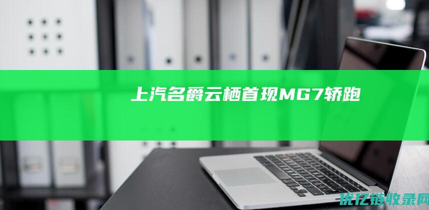 上汽名爵云栖首现MG7轿跑