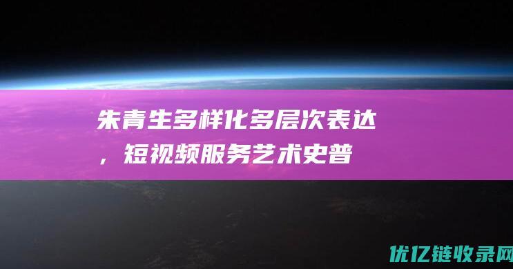 朱青生多样化多层次表达，短视频服务艺术史普