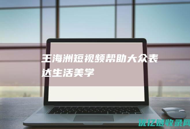 王海洲：短视频帮助大众表达生活美学