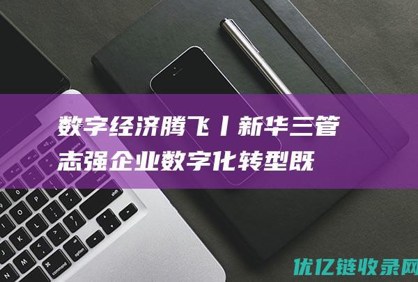 数字经济腾飞丨新华三管志强：企业数字化转型既要“仰望星空”，更要“脚踏实地”