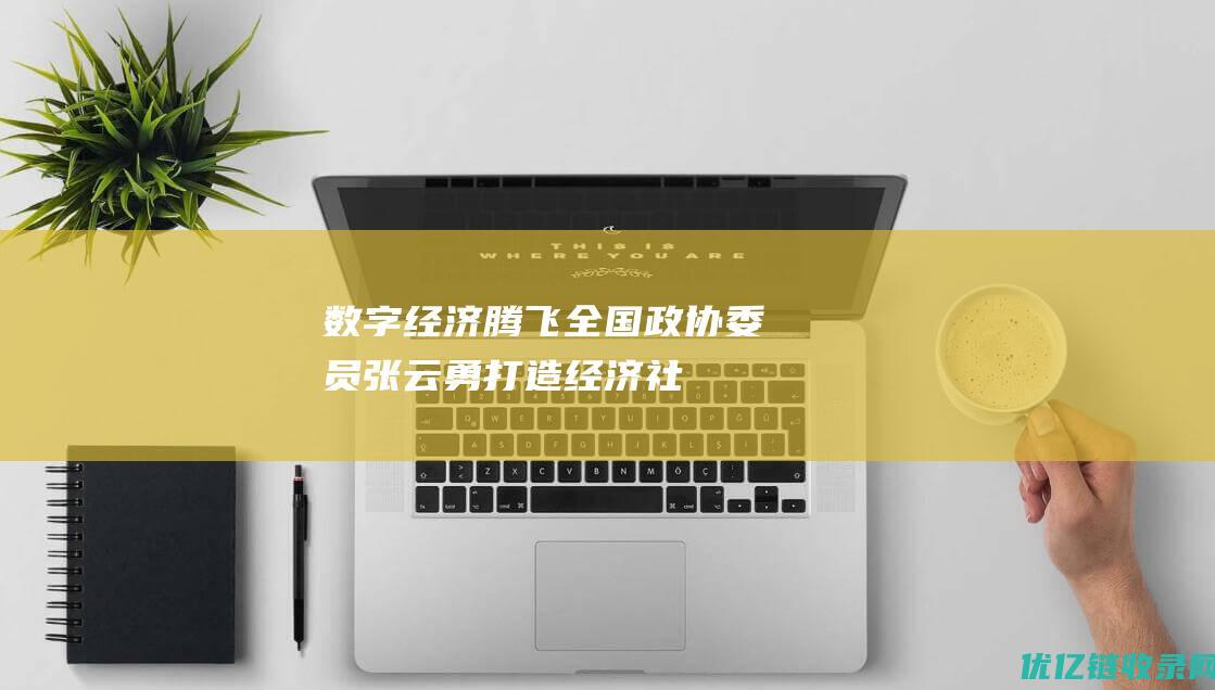 数字经济腾飞全国政协委员张云勇打造经济社