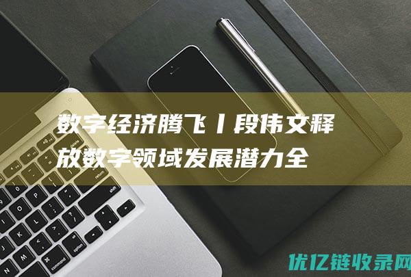 数字经济腾飞丨段伟文：释放数字领域发展潜力全面推进产业数字化转型