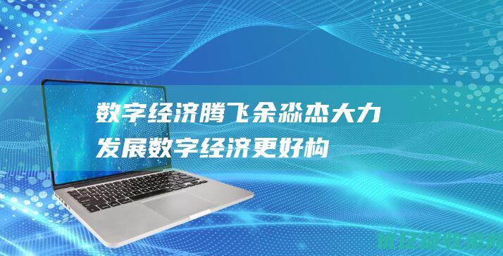 数字经济腾飞余淼杰大力发展数字经济更好构