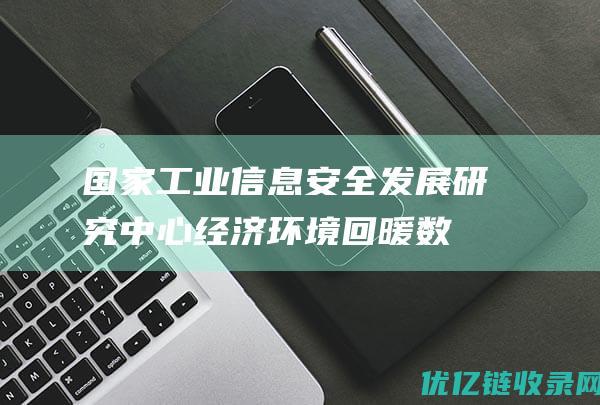 国家工业信息安全发展研究中心：经济环境回暖数字经济将迎来更快发展