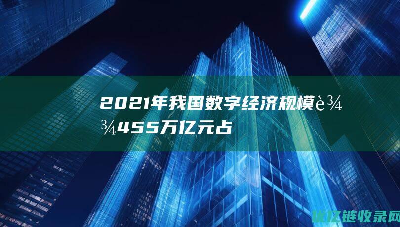 2021年我国数字经济规模达45.5万亿元占GDP比重达到39.8%