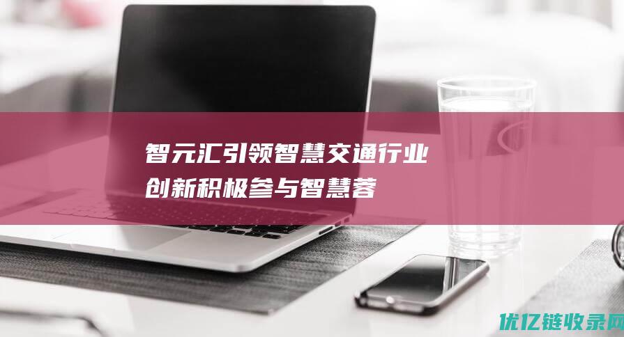 智元汇：引领智慧交通行业创新积极参与“智慧蓉城”建设