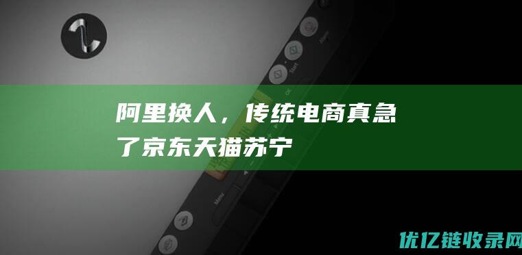 阿里换人，传统电商真急了|京东|天猫|苏宁|电商平台|阿里巴巴集团