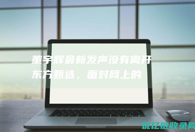 董宇辉最新发声没有离开东方甄选，面对网上的