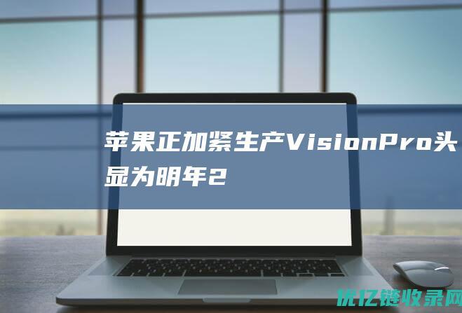 苹果正加紧生产VisionPro头显为明年2