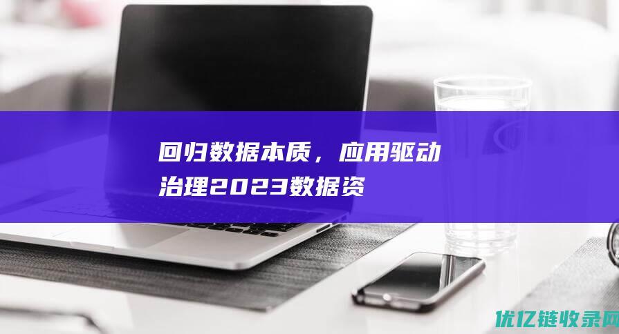 回归数据本质，应用驱动治理——2023数据资产管理大会在京召开|何宝宏|大数据|通信