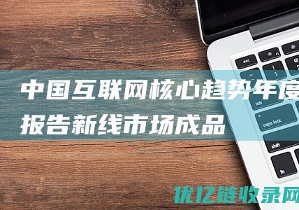 《中国互联网核心趋势年度报告》：新线市场成品牌增长新引擎|快手|短剧|广告市场