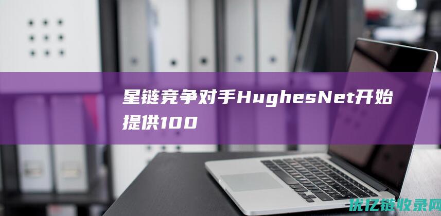 星链竞争对手HughesNet开始提供100Mbps卫星网速|木星|hughesnet|100mbps|通信卫星