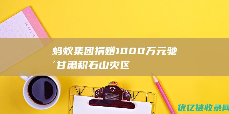 蚂蚁集团捐赠1000万元驰援甘肃积石山灾区