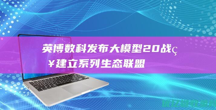 英博数科发布大模型20战略建立系列生态联盟