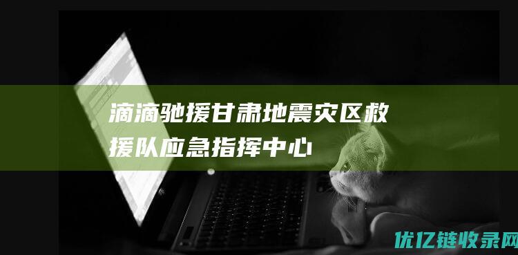 滴滴驰援甘肃地震灾区救援队应急指挥中心