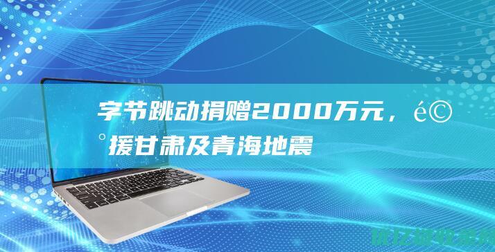 字节跳动捐赠2000万元，驰援甘肃及青海地震灾区|公益