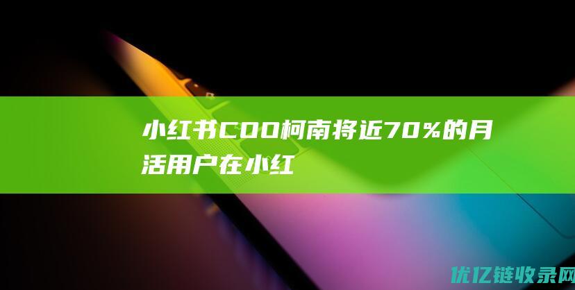 小红书COO柯南：将近70%的月活用户在小红书有搜索行为|电商|coo