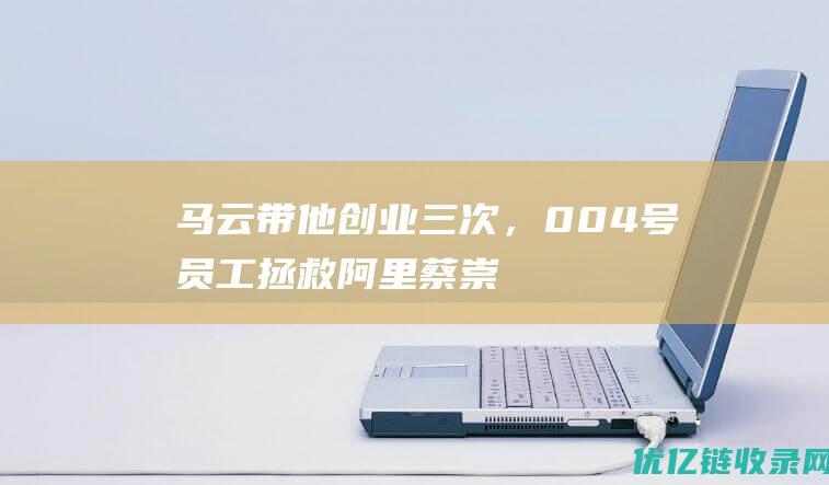 马云带他创业三次，004号员工拯救阿里蔡崇