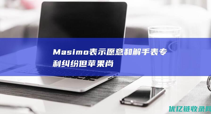 Masimo表示愿意和解手表专利纠纷但苹果尚