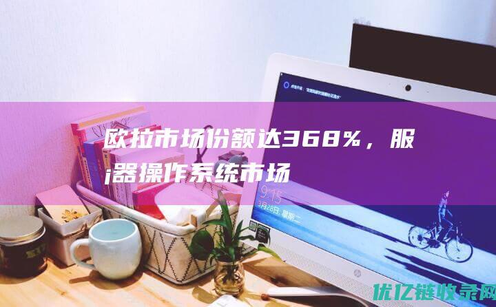 欧拉市场份额达368%，服务器操作系统市场