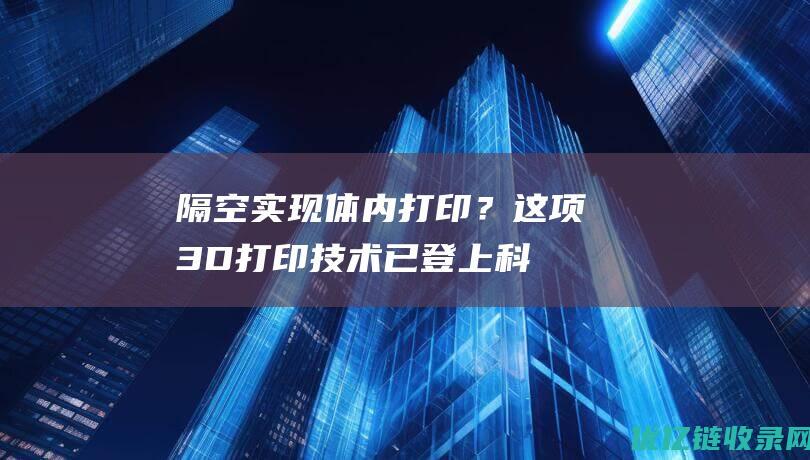 隔空实现体内打印？这项3D打印技术已登上《科学》杂志！