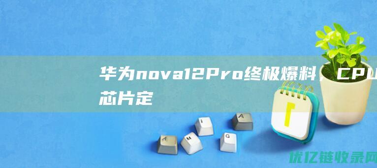 华为nova12Pro终极爆料，CPU芯片定