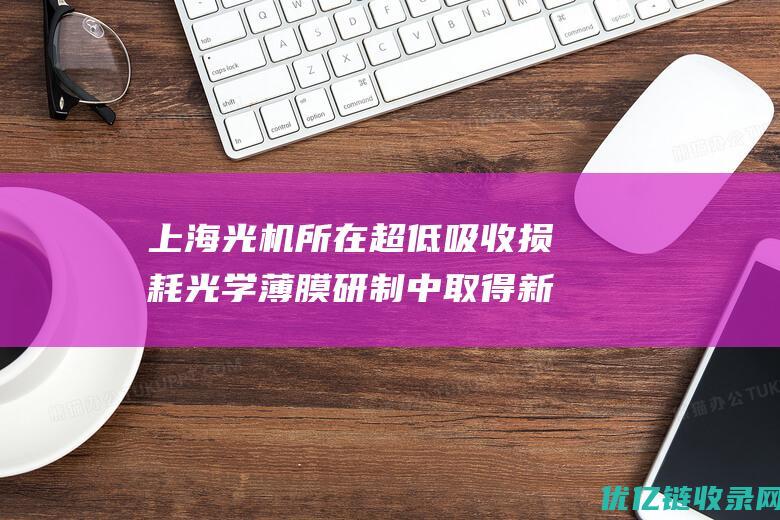 上海光机所在超低吸收损耗光学薄膜研制中取得新