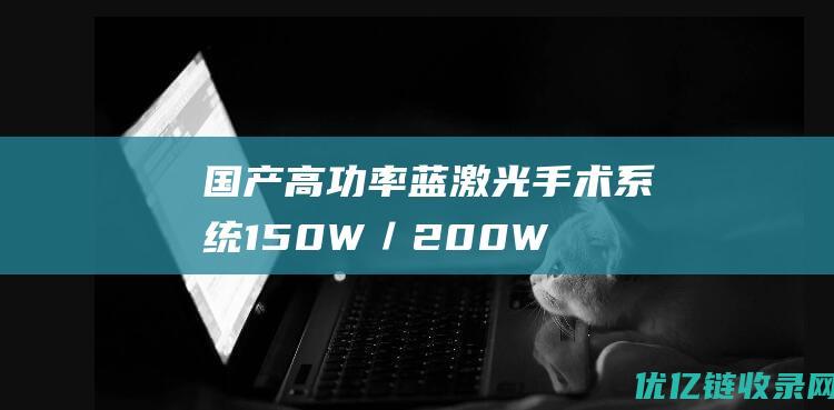 国产高功率蓝激光手术系统（150W／200W）完成临床应用超4000例