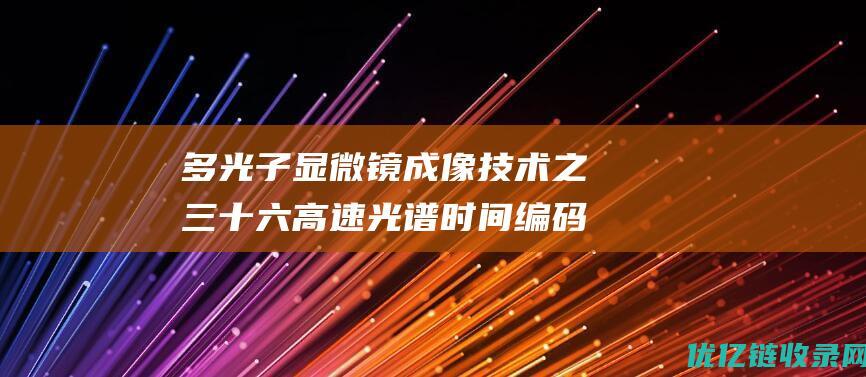 多光子显微镜成像技术之三十六高速光谱时间编码多光子显微镜和荧光寿命成像