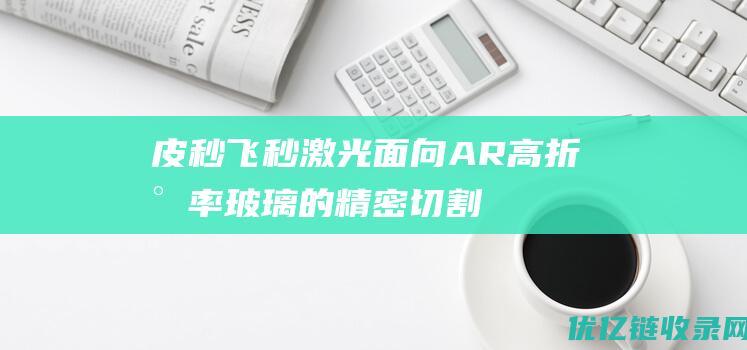 皮秒/飞秒激光面向AR高折射率玻璃的精密切割