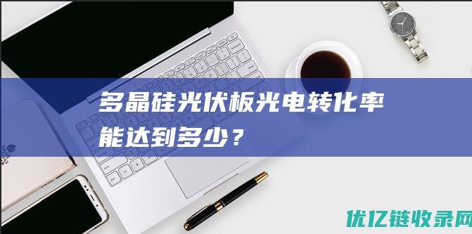 多晶硅光伏板光电转化率能达到多少？