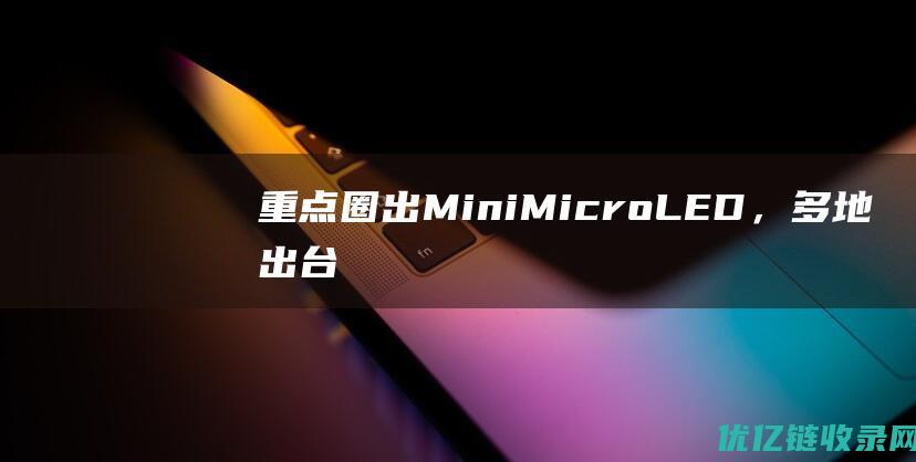 重点圈出Mini/MicroLED，多地出台支持政策