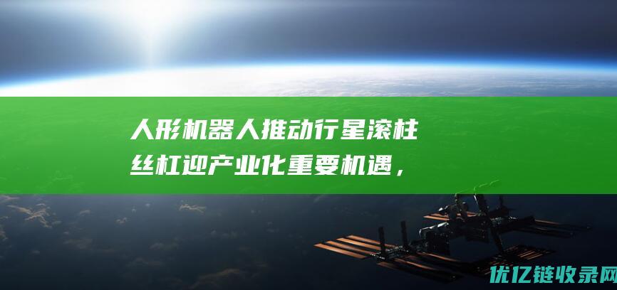 人形机器人推动行星滚柱丝杠迎产业化重要机遇，哪些企业将受益？