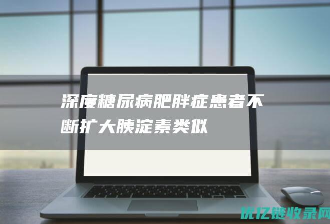 【深度】糖尿病、肥胖症患者不断扩大胰淀素类似物潜在市场发展空间广阔