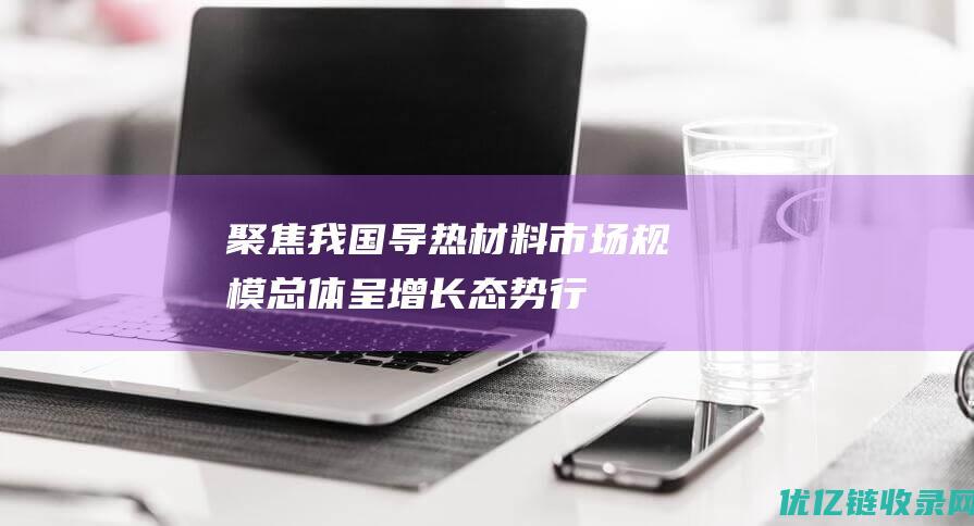 【聚焦】我国导热材料市场规模总体呈增长态势行业将向高端化方向发展