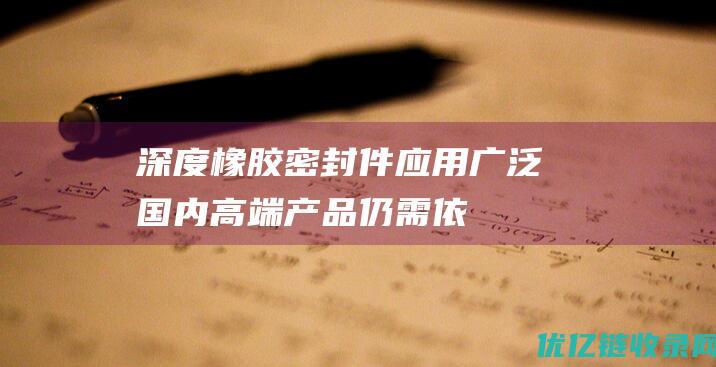 【深度】橡胶密封件应用广泛国内高端产品仍需依赖国外进口