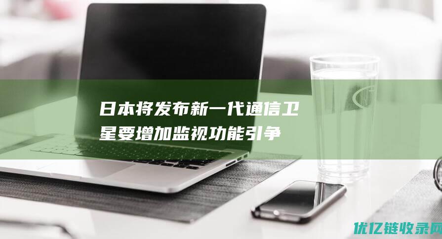 日本将发布新一代通信卫星：要增加监视功能引争议跟地球同步运行