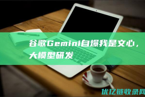 谷歌Gemini自爆我是文心，大模型研发