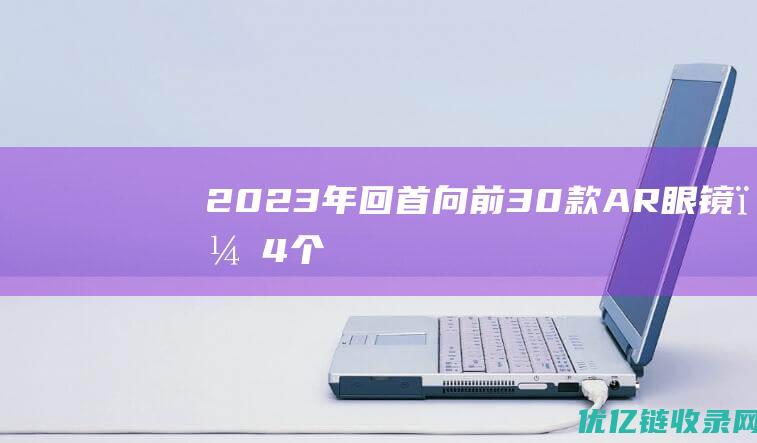 2023年「回首向前」：30款AR眼镜，4个维度，9个趋势