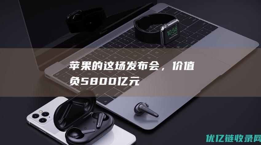 苹果的这场发布会，价值负5800亿元